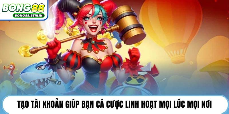 Tạo tài khoản giúp bạn cá cược linh hoạt mọi lúc mọi nơi.