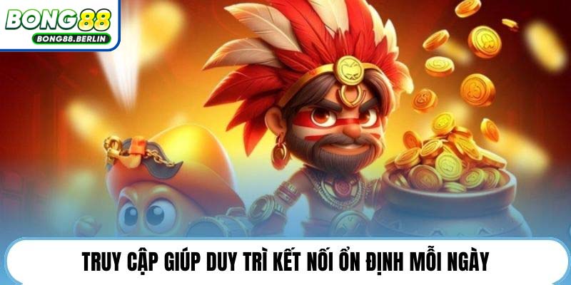 Truy cập giúp duy trì kết nối ổn định mỗi ngày.